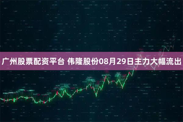 广州股票配资平台 伟隆股份08月29日主力大幅流出