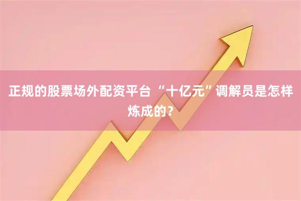 正规的股票场外配资平台 “十亿元”调解员是怎样炼成的？