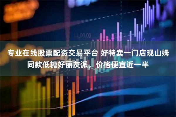 专业在线股票配资交易平台 好特卖一门店现山姆同款低糖好丽友派，价格便宜近一半