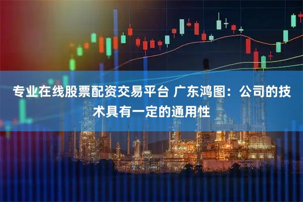 专业在线股票配资交易平台 广东鸿图：公司的技术具有一定的通用性