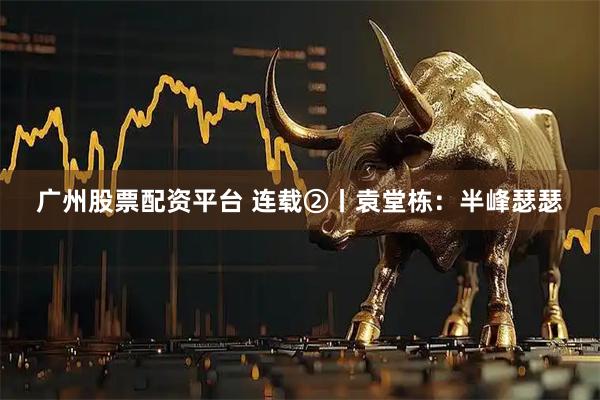 广州股票配资平台 连载②丨袁堂栋：半峰瑟瑟