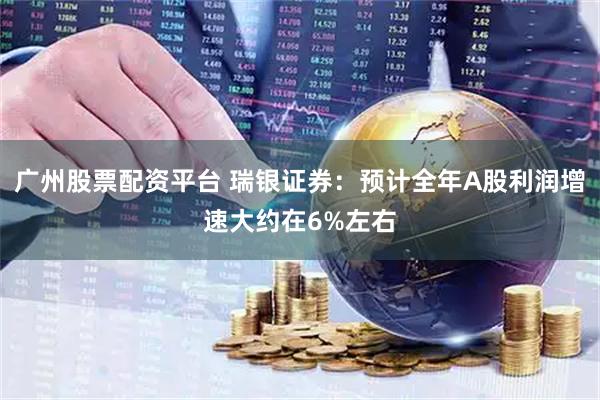 广州股票配资平台 瑞银证券：预计全年A股利润增速大约在6%左右