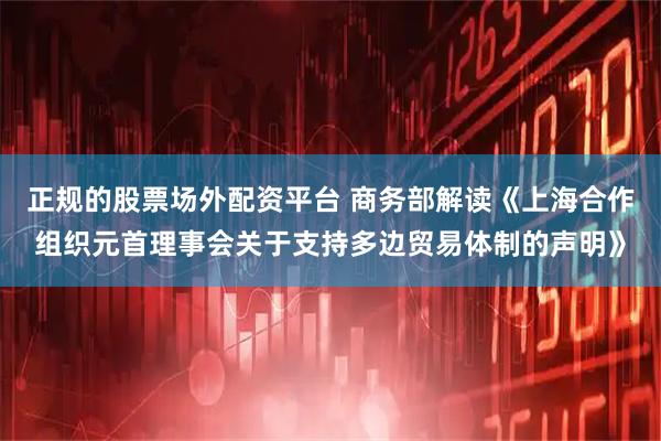 正规的股票场外配资平台 商务部解读《上海合作组织元首理事会关于支持多边贸易体制的声明》