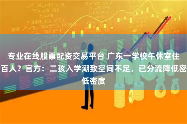 专业在线股票配资交易平台 广东一学校午休室住近百人？官方：二孩入学潮致空间不足，已分流降低密度