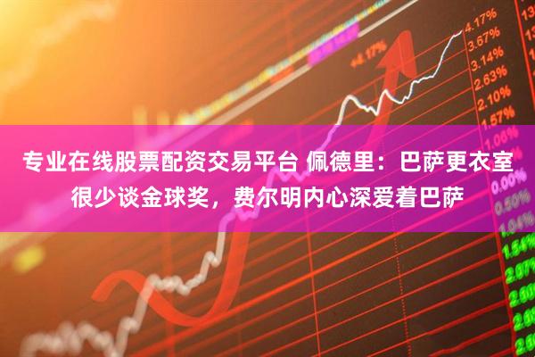专业在线股票配资交易平台 佩德里：巴萨更衣室很少谈金球奖，费尔明内心深爱着巴萨