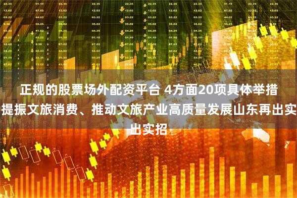 正规的股票场外配资平台 4方面20项具体举措！提振文旅消费、推动文旅产业高质量发展山东再出实招
