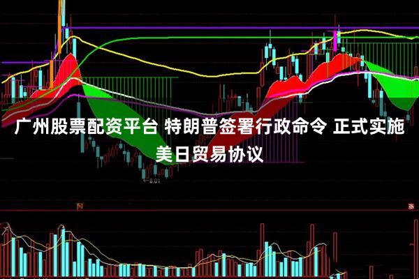 广州股票配资平台 特朗普签署行政命令 正式实施美日贸易协议