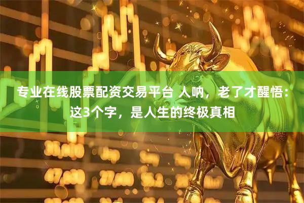 专业在线股票配资交易平台 人呐，老了才醒悟：这3个字，是人生的终极真相