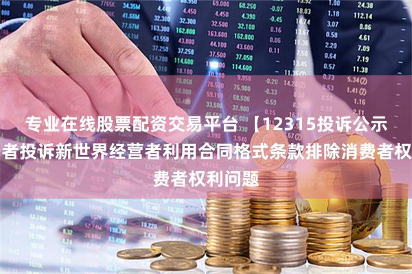 专业在线股票配资交易平台 【12315投诉公示】消费者投诉新世界经营者利用合同格式条款排除消费者权利问题