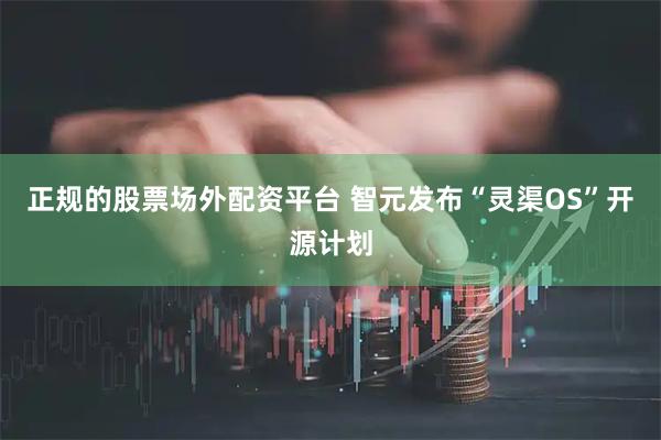 正规的股票场外配资平台 智元发布“灵渠OS”开源计划
