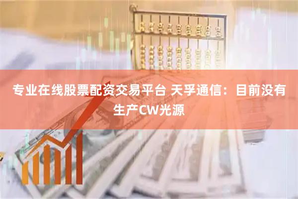 专业在线股票配资交易平台 天孚通信：目前没有生产CW光源
