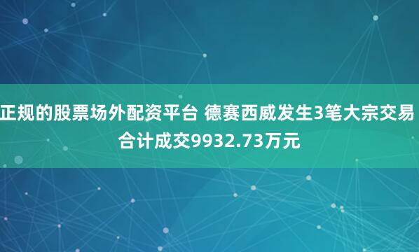 正规的股票场外配资平台 德赛西威发生3笔大宗交易 合计成交9932.73万元