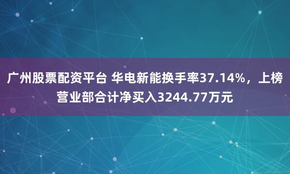 广州股票配资平台 华电新能换手率37.14%，上榜营业部合计净买入3244.77万元