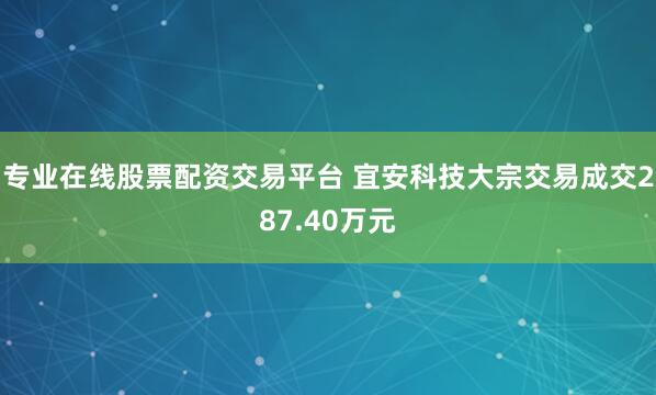 专业在线股票配资交易平台 宜安科技大宗交易成交287.40万元