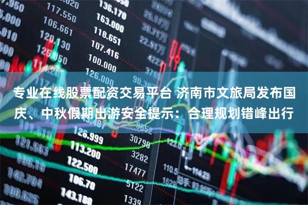 专业在线股票配资交易平台 济南市文旅局发布国庆、中秋假期出游安全提示：合理规划错峰出行