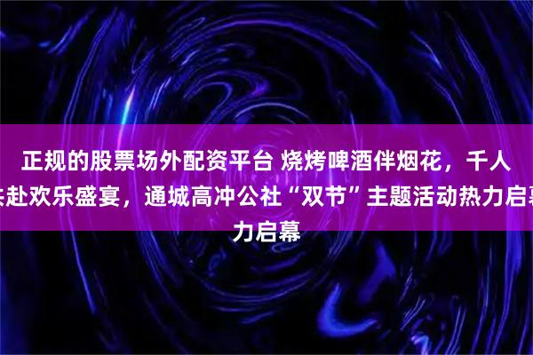 正规的股票场外配资平台 烧烤啤酒伴烟花，千人共赴欢乐盛宴，通城高冲公社“双节”主题活动热力启幕