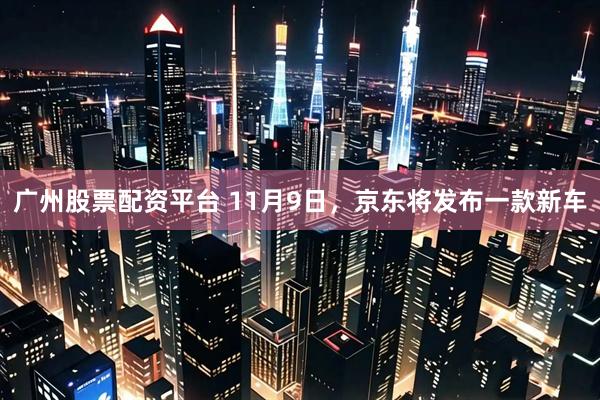 广州股票配资平台 11月9日，京东将发布一款新车
