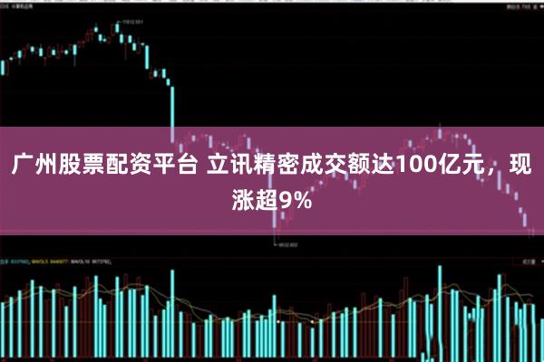 广州股票配资平台 立讯精密成交额达100亿元，现涨超9%