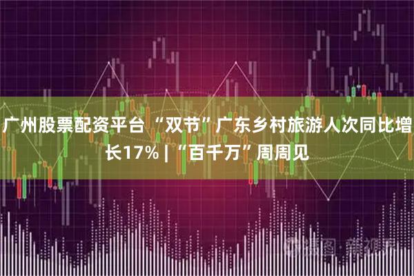 广州股票配资平台 “双节”广东乡村旅游人次同比增长17% | “百千万”周周见