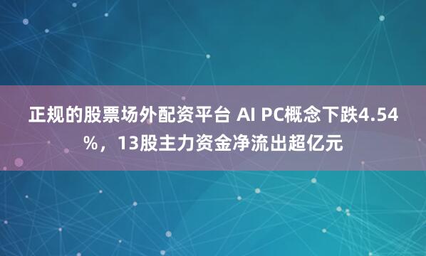 正规的股票场外配资平台 AI PC概念下跌4.54%，13股主力资金净流出超亿元