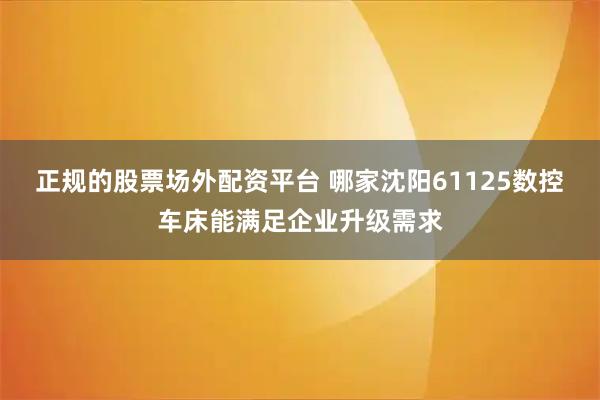 正规的股票场外配资平台 哪家沈阳61125数控车床能满足企业升级需求