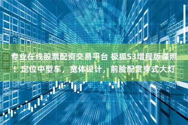 专业在线股票配资交易平台 极狐S3增程版谍照！定位中型车，宽体设计，前脸配贯穿式大灯