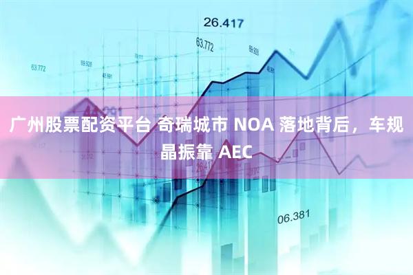 广州股票配资平台 奇瑞城市 NOA 落地背后，车规晶振靠 AEC