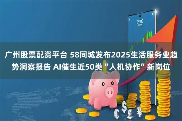 广州股票配资平台 58同城发布2025生活服务业趋势洞察报告 AI催生近50类“人机协作”新岗位