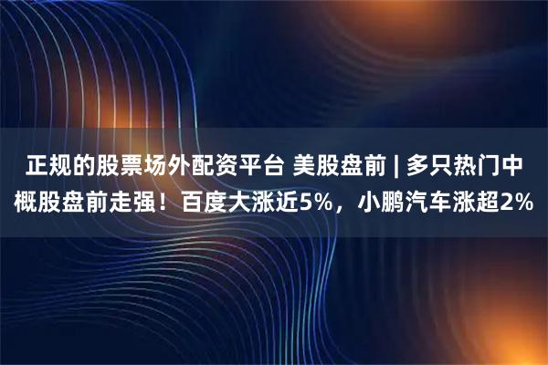正规的股票场外配资平台 美股盘前 | 多只热门中概股盘前走强！百度大涨近5%，小鹏汽车涨超2%