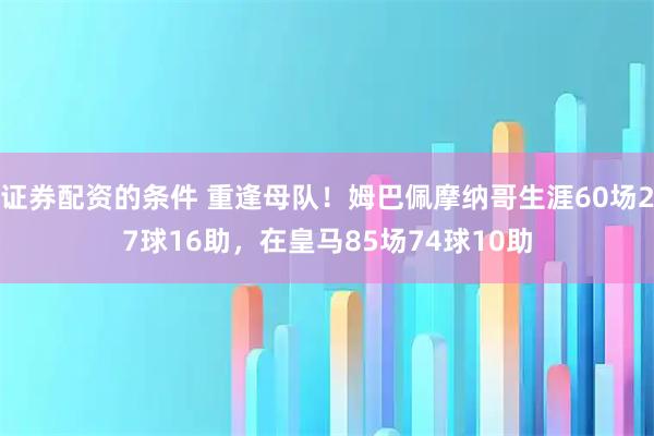证券配资的条件 重逢母队！姆巴佩摩纳哥生涯60场27球16助，在皇马85场74球10助