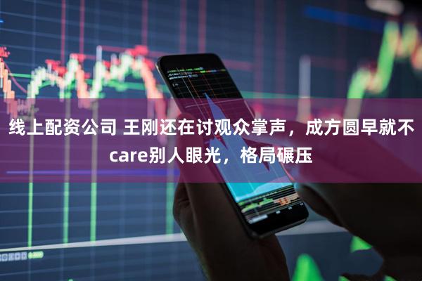 线上配资公司 王刚还在讨观众掌声，成方圆早就不care别人眼光，格局碾压