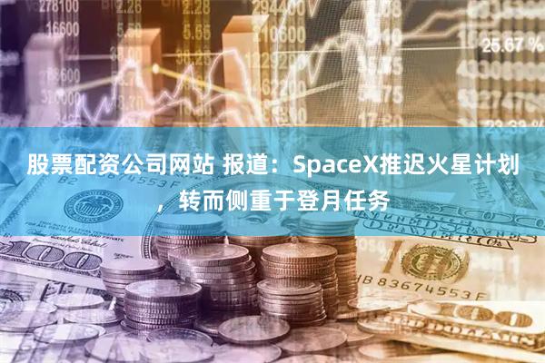 股票配资公司网站 报道：SpaceX推迟火星计划，转而侧重于登月任务