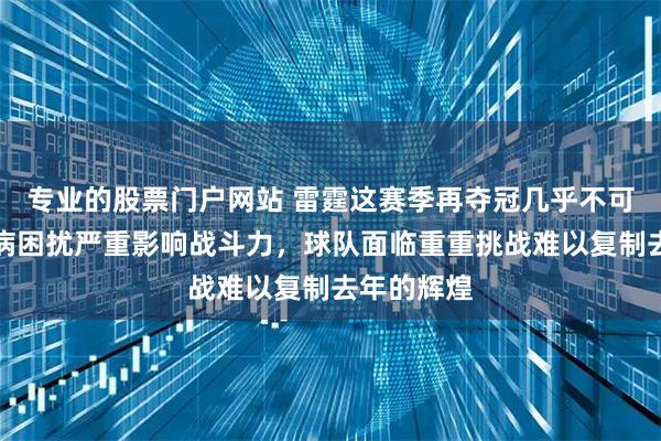 专业的股票门户网站 雷霆这赛季再夺冠几乎不可能了，伤病困扰严重影响战斗力，球队面临重重挑战难以复制去年的辉煌