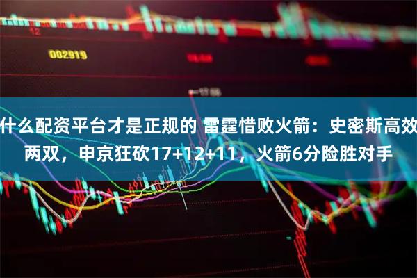 什么配资平台才是正规的 雷霆惜败火箭：史密斯高效两双，申京狂砍17+12+11，火箭6分险胜对手