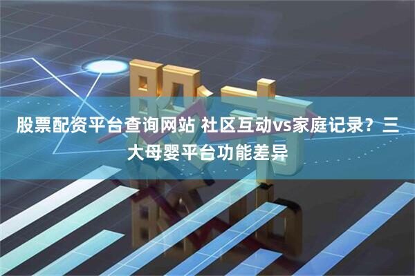 股票配资平台查询网站 社区互动vs家庭记录？三大母婴平台功能差异