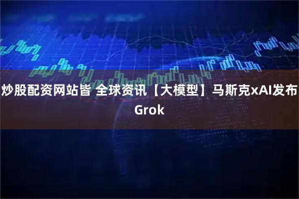 炒股配资网站皆 全球资讯【大模型】马斯克xAI发布Grok