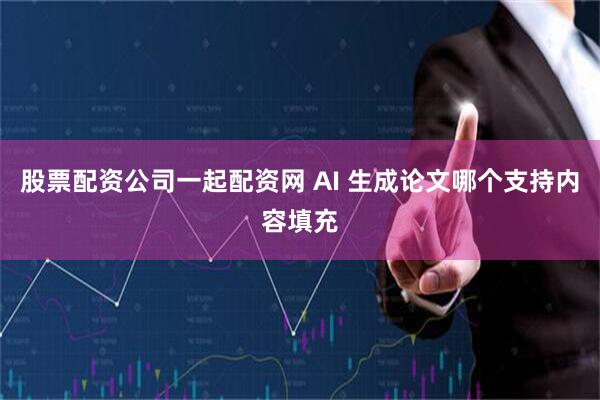 股票配资公司一起配资网 AI 生成论文哪个支持内容填充