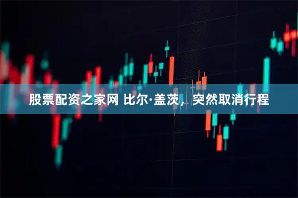股票配资之家网 比尔·盖茨，突然取消行程