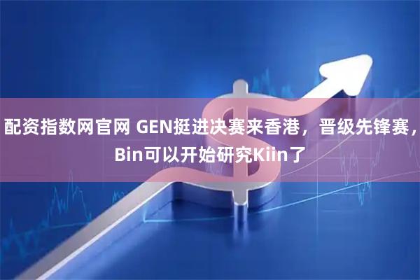 配资指数网官网 GEN挺进决赛来香港，晋级先锋赛，Bin可以开始研究Kiin了