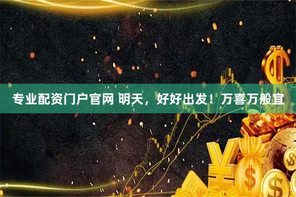 专业配资门户官网 明天，好好出发！万喜万般宜