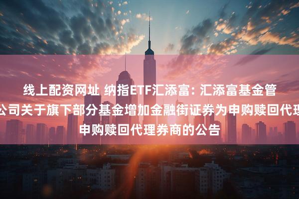 线上配资网址 纳指ETF汇添富: 汇添富基金管理股份有限公司关于旗下部分基金增加金融街证券为申购赎回代理券商的公告