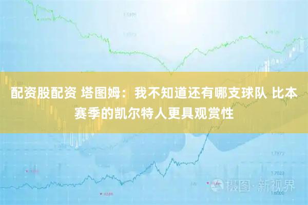配资股配资 塔图姆：我不知道还有哪支球队 比本赛季的凯尔特人更具观赏性