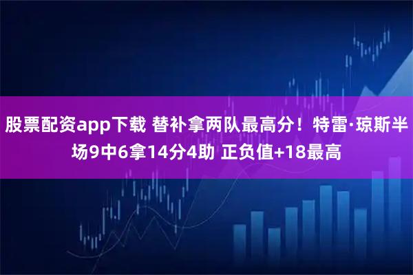 股票配资app下载 替补拿两队最高分！特雷·琼斯半场9中6拿14分4助 正负值+18最高