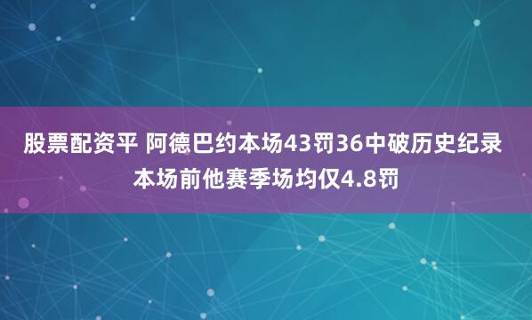 股票配资平 阿德巴约本场43罚36中破历史纪录 本场前他赛季场均仅4.8罚