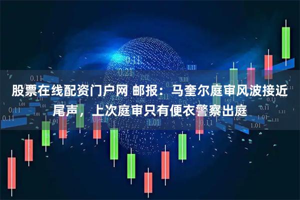 股票在线配资门户网 邮报：马奎尔庭审风波接近尾声，上次庭审只有便衣警察出庭