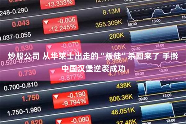 炒股公司 从华莱士出走的“叛徒”杀回来了 手擀中国汉堡逆袭成功