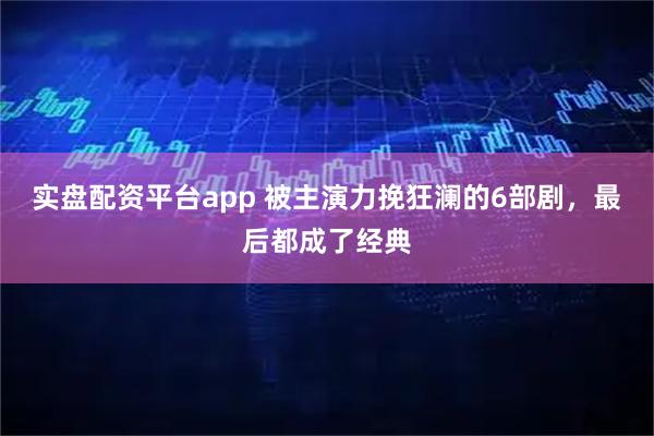 实盘配资平台app 被主演力挽狂澜的6部剧，最后都成了经典