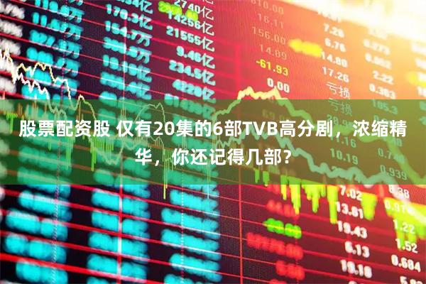 股票配资股 仅有20集的6部TVB高分剧，浓缩精华，你还记得几部？