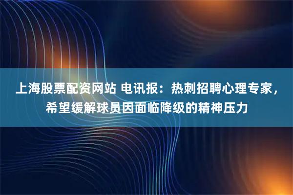 上海股票配资网站 电讯报：热刺招聘心理专家，希望缓解球员因面临降级的精神压力