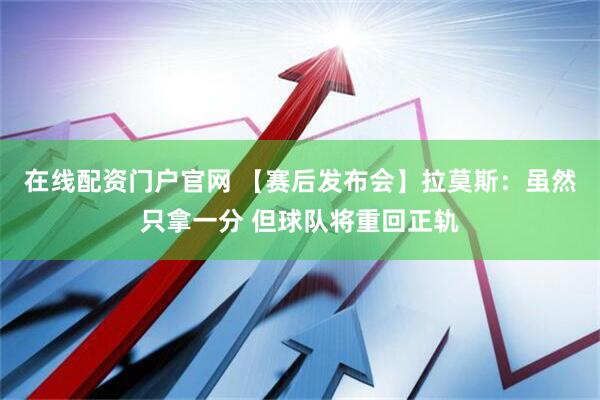 在线配资门户官网 【赛后发布会】拉莫斯：虽然只拿一分 但球队将重回正轨
